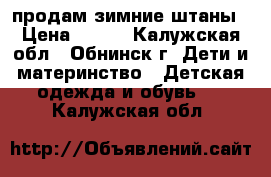 продам зимние штаны › Цена ­ 700 - Калужская обл., Обнинск г. Дети и материнство » Детская одежда и обувь   . Калужская обл.